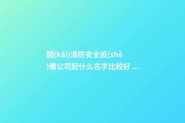 開(kāi)消防安全設(shè)備公司起什么名字比較好 瞧瞧寓意文雅的好名-第1張-公司起名-玄機(jī)派